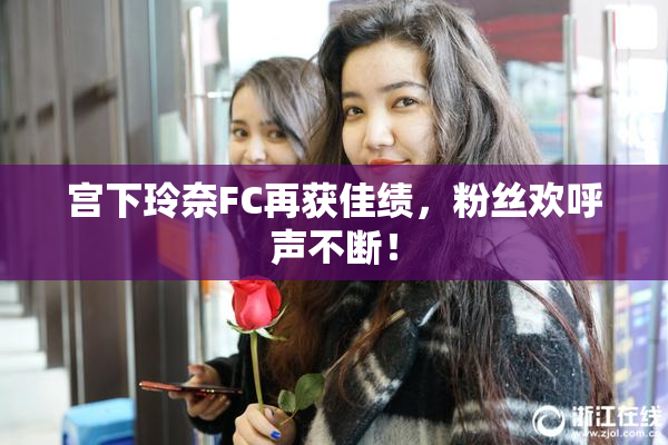 宫下玲奈FC再获佳绩，粉丝欢呼声不断！