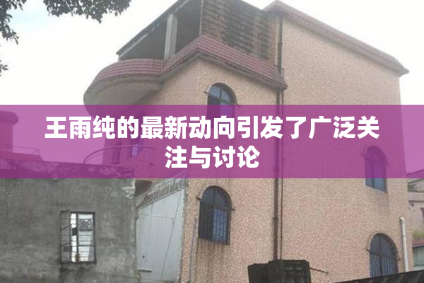 王雨纯的最新动向引发了广泛关注与讨论