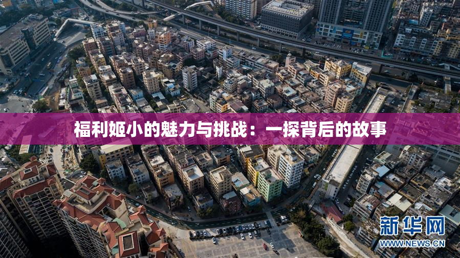 福利姬小的魅力与挑战：一探背后的故事