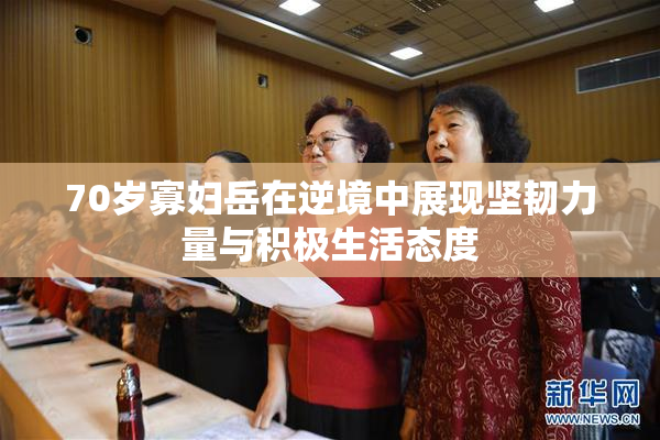 70岁寡妇岳在逆境中展现坚韧力量与积极生活态度