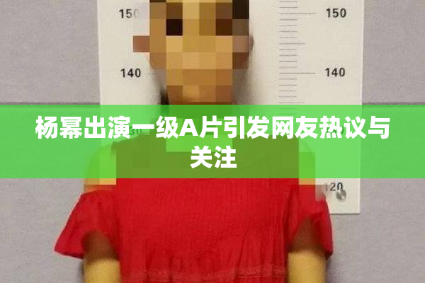 杨幂出演一级A片引发网友热议与关注