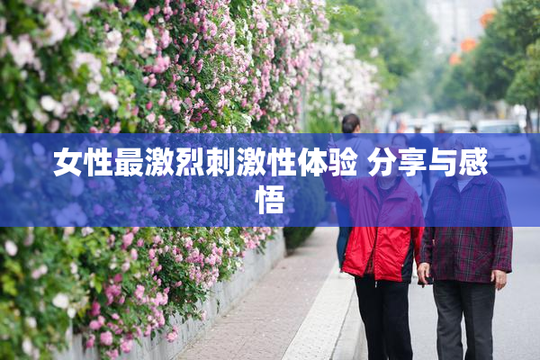 女性最激烈刺激性体验 分享与感悟
