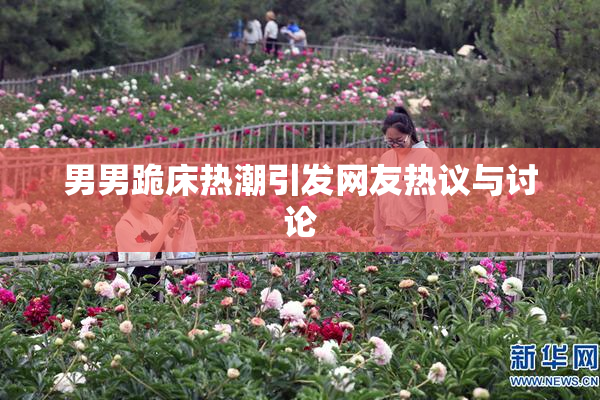 男男跪床热潮引发网友热议与讨论