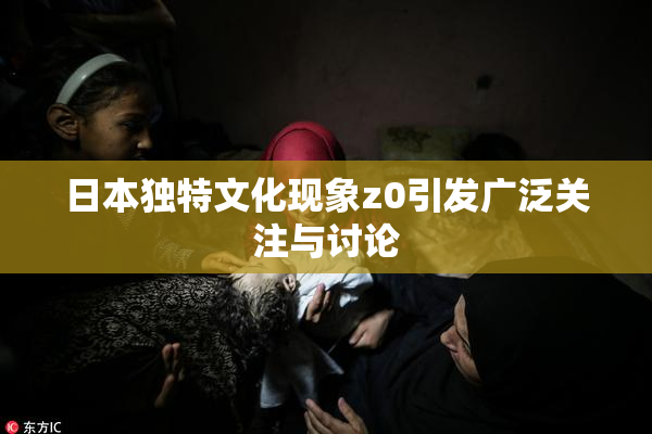 日本独特文化现象z0引发广泛关注与讨论