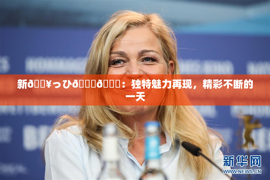 新🔥っひ🍑🍑：独特魅力再现，精彩不断的一天