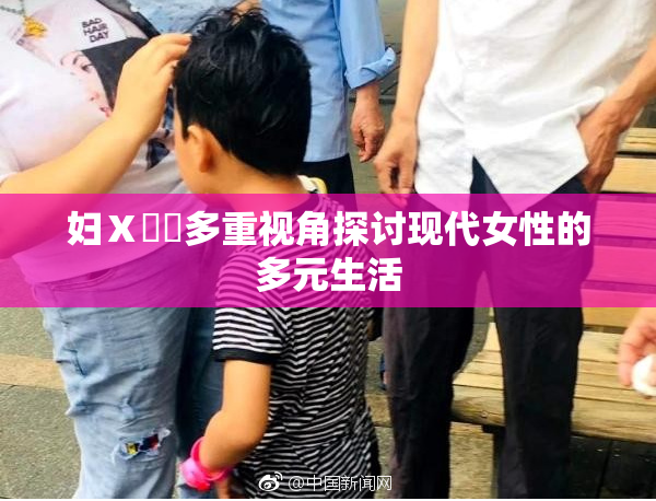 妇Ⅹ乄乂多重视角探讨现代女性的多元生活