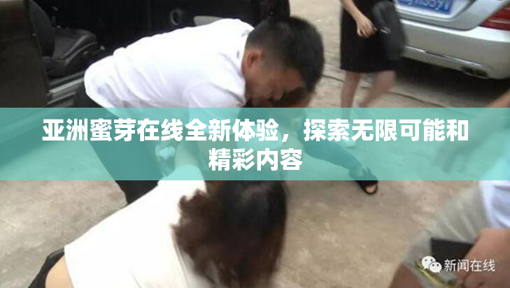 亚洲蜜芽在线全新体验，探索无限可能和精彩内容