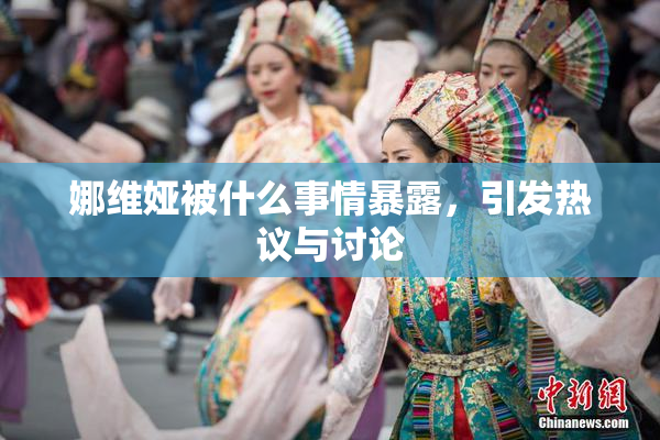 娜维娅被什么事情暴露，引发热议与讨论