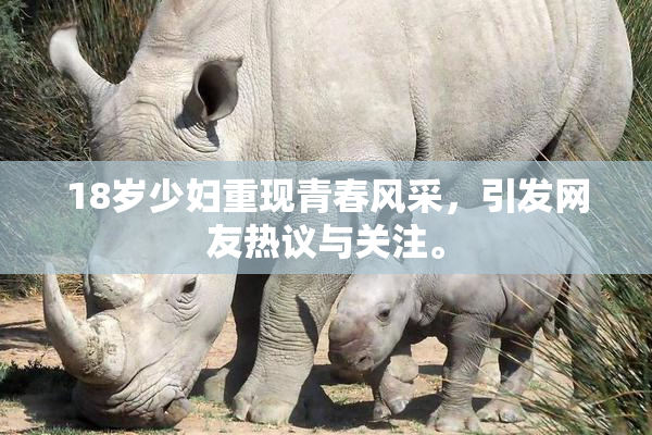 18岁少妇重现青春风采，引发网友热议与关注。