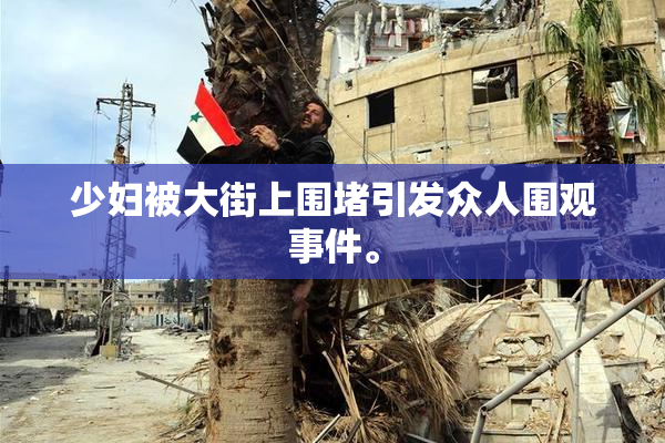 少妇被大街上围堵引发众人围观事件。