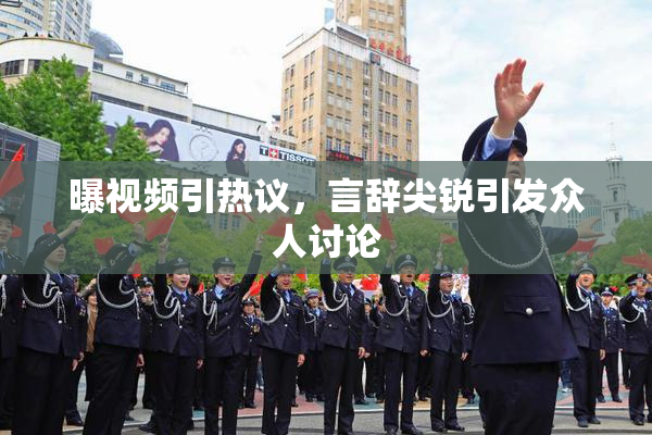 曝视频引热议，言辞尖锐引发众人讨论