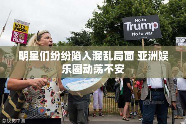明星们纷纷陷入混乱局面 亚洲娱乐圈动荡不安