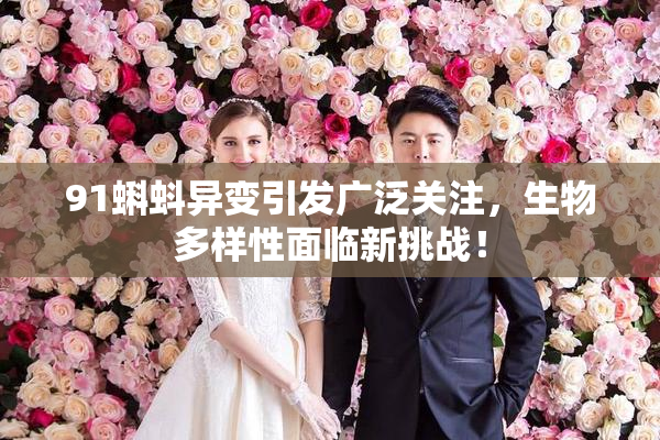 91蝌蚪异变引发广泛关注，生物多样性面临新挑战！