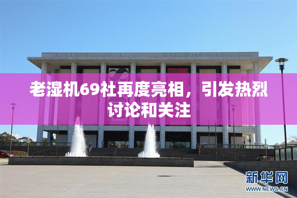老湿机69社再度亮相，引发热烈讨论和关注