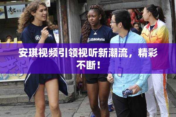 安琪视频引领视听新潮流，精彩不断！