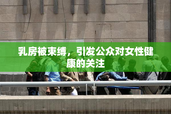 乳房被束缚，引发公众对女性健康的关注