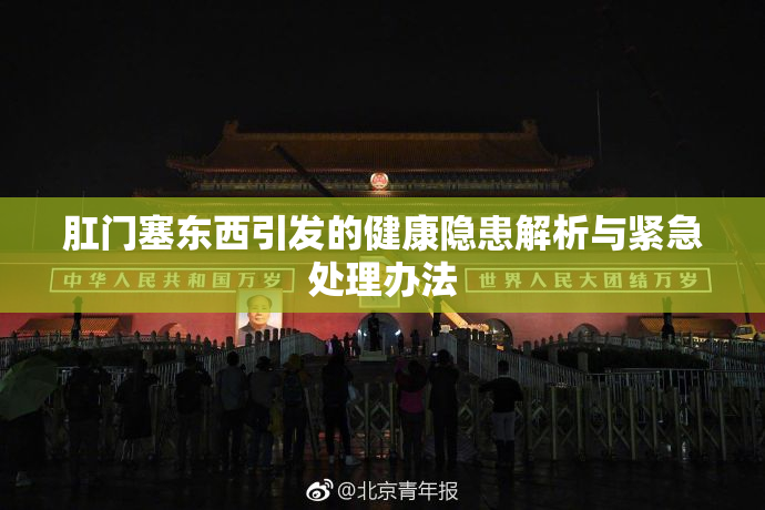 肛门塞东西引发的健康隐患解析与紧急处理办法