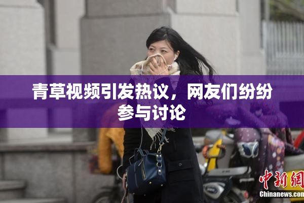 青草视频引发热议，网友们纷纷参与讨论
