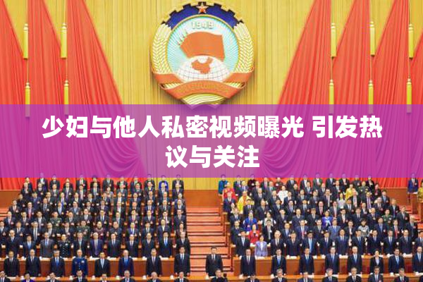 少妇与他人私密视频曝光 引发热议与关注