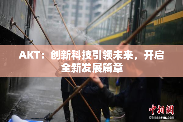 AKT：创新科技引领未来，开启全新发展篇章