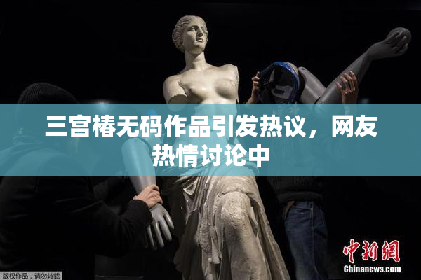 三宫椿无码作品引发热议，网友热情讨论中