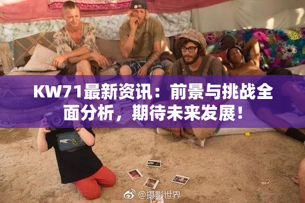 KW71最新资讯：前景与挑战全面分析，期待未来发展！