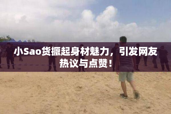 小Sao货撅起身材魅力，引发网友热议与点赞！