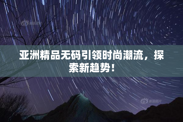 亚洲精品无码引领时尚潮流，探索新趋势！