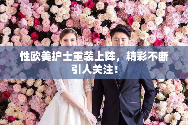 性欧美护士重装上阵，精彩不断引人关注！