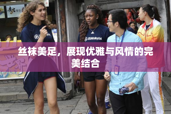 丝袜美足，展现优雅与风情的完美结合