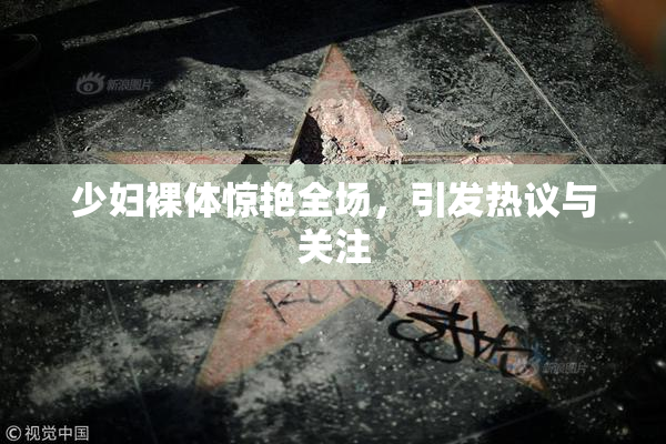 少妇裸体惊艳全场，引发热议与关注