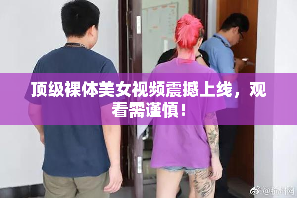 顶级裸体美女视频震撼上线，观看需谨慎！