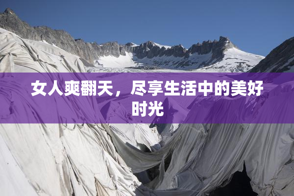 女人爽翻天，尽享生活中的美好时光