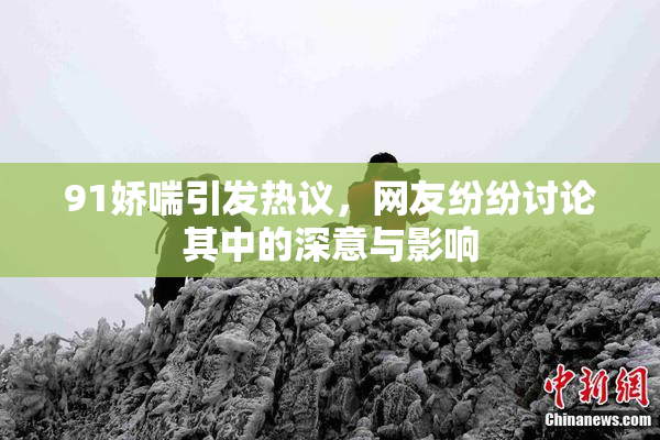91娇喘引发热议，网友纷纷讨论其中的深意与影响