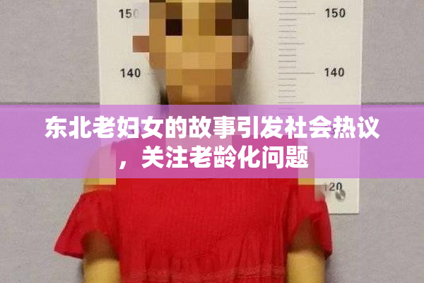 东北老妇女的故事引发社会热议，关注老龄化问题