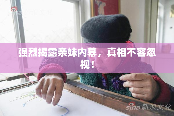 强烈揭露亲妹内幕，真相不容忽视！