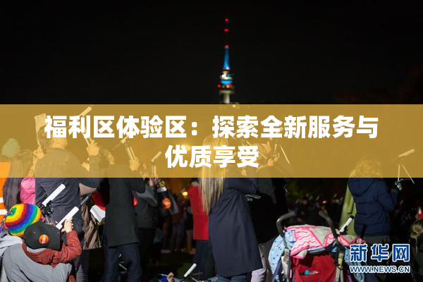 福利区体验区：探索全新服务与优质享受