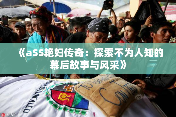 《aSS艳妇传奇：探索不为人知的幕后故事与风采》
