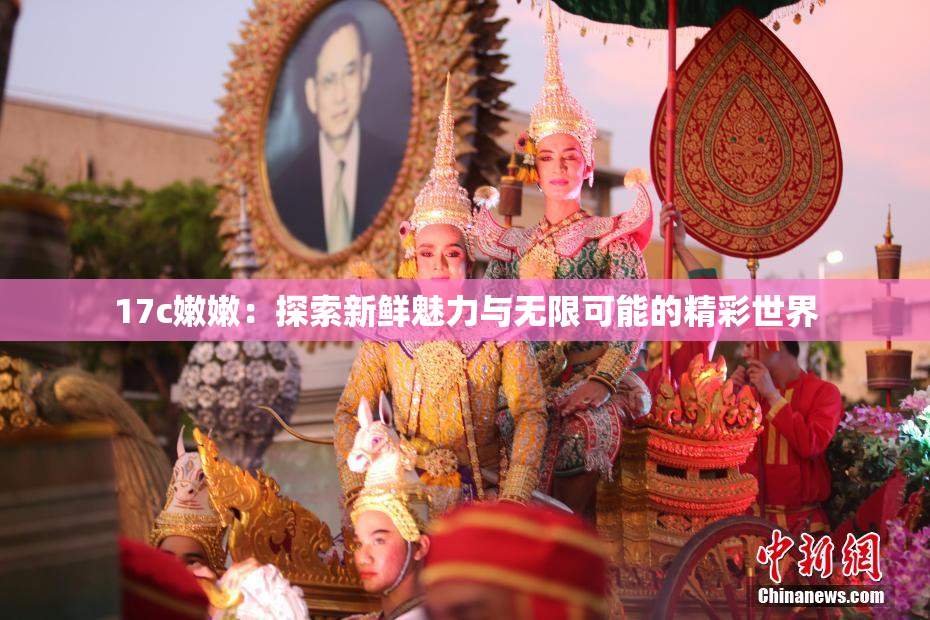 17c嫩嫩：探索新鲜魅力与无限可能的精彩世界