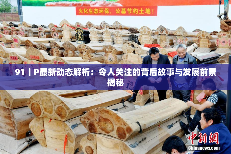 91丨P最新动态解析：令人关注的背后故事与发展前景揭秘