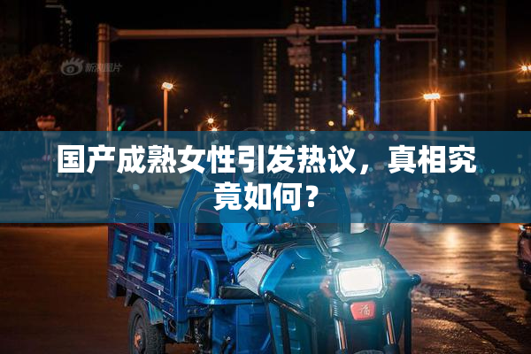 国产成熟女性引发热议，真相究竟如何？