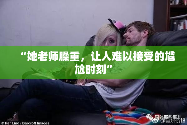 “她老师臊重，让人难以接受的尴尬时刻”