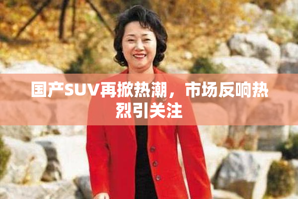 国产SUV再掀热潮，市场反响热烈引关注
