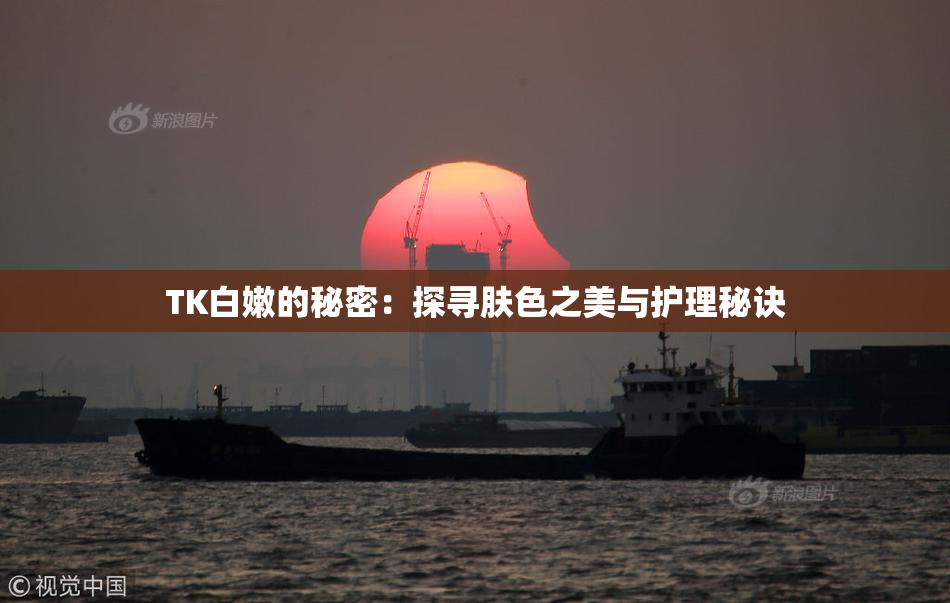 TK白嫩的秘密：探寻肤色之美与护理秘诀