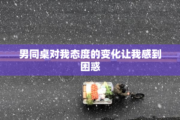男同桌对我态度的变化让我感到困惑