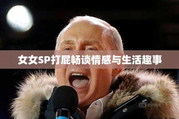 女女SP打屁畅谈情感与生活趣事