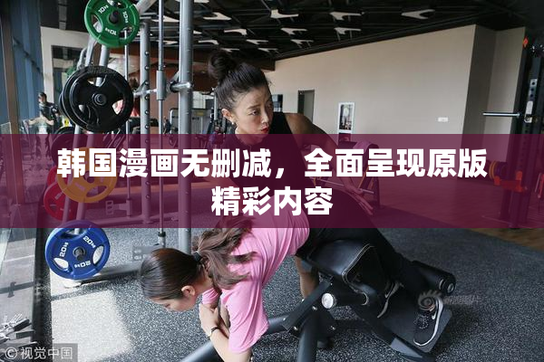 韩国漫画无删减，全面呈现原版精彩内容