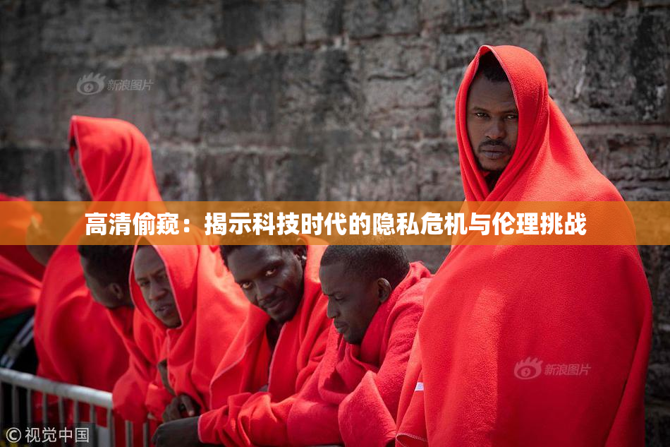 高清偷窥：揭示科技时代的隐私危机与伦理挑战