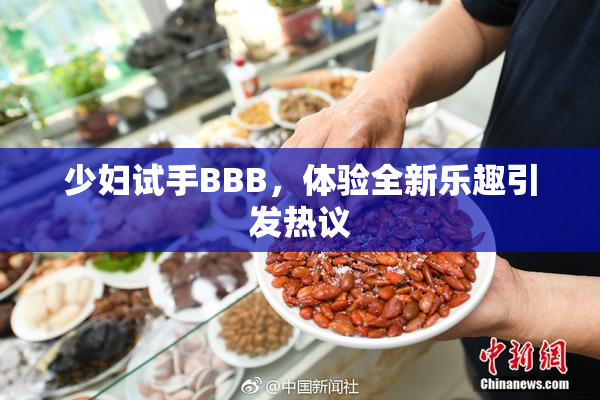 少妇试手BBB，体验全新乐趣引发热议