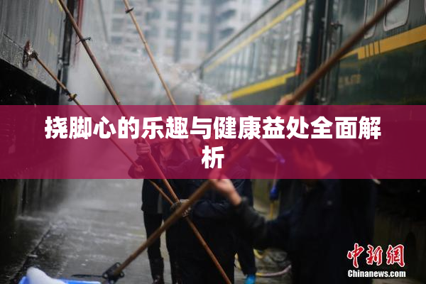 挠脚心的乐趣与健康益处全面解析